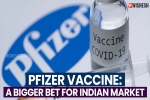 Pfizer Vaccine latest updates, Pfizer Vaccine, pfizer vaccine a bigger bet for indian market, Pfizer vaccine